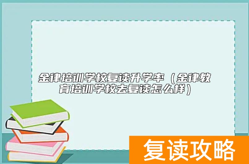 金律培训学校复读升学率（金律教育培训学校去复读怎么样）