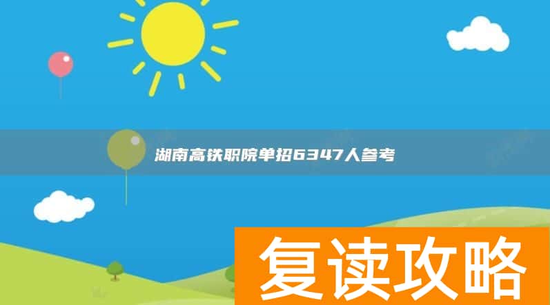 湖南高铁职院单招6347人参考