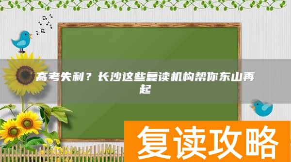 高考失利？长沙这些复读机构帮你东山再起