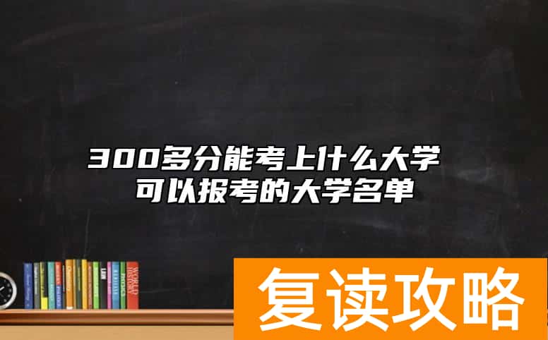 300多分能考上什么大学 可以报考的大学名单